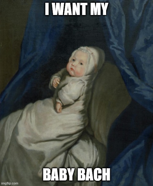 I WANT MY; BABY BACH | image tagged in bach,classical music | made w/ Imgflip meme maker