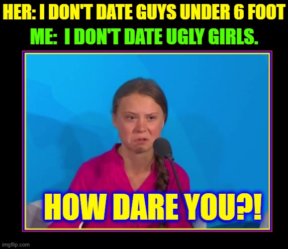 The Face of Dis Dane... no... wait! She's Swedish | HER: I DON'T DATE GUYS UNDER 6 FOOT; ME:  I DON'T DATE UGLY GIRLS. HOW DARE YOU?! | image tagged in vince vance,disdain,dating,memes,the face you make,greta thunberg how dare you | made w/ Imgflip meme maker