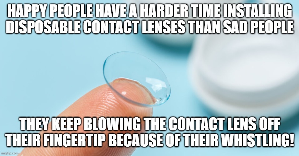 Happy People have a harder time installing disposable contact lenses than sad people. They blow the contact lens off fingertip | HAPPY PEOPLE HAVE A HARDER TIME INSTALLING DISPOSABLE CONTACT LENSES THAN SAD PEOPLE; THEY KEEP BLOWING THE CONTACT LENS OFF THEIR FINGERTIP BECAUSE OF THEIR WHISTLING! | image tagged in contact lens,happy people,install,losing,whistling | made w/ Imgflip meme maker