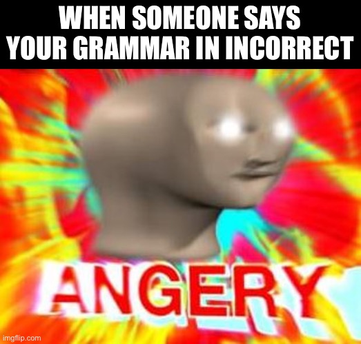 Surreal Angery | WHEN SOMEONE SAYS YOUR GRAMMAR IN INCORRECT | image tagged in surreal angery | made w/ Imgflip meme maker