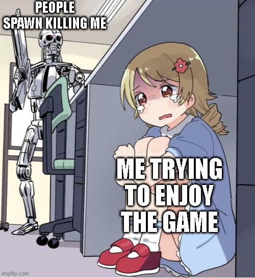Anime Girl Hiding from Terminator | PEOPLE SPAWN KILLING ME; ME TRYING TO ENJOY THE GAME | image tagged in anime girl hiding from terminator,ArsenalRoblox | made w/ Imgflip meme maker