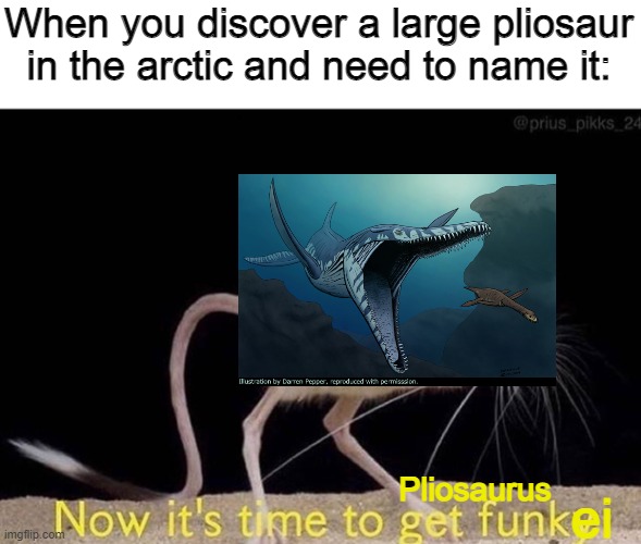 Now it’s time to get funky | When you discover a large pliosaur in the arctic and need to name it:; ei; Pliosaurus | image tagged in now it s time to get funky,palaeontology memes,pliosaurus,puns,Paleontology | made w/ Imgflip meme maker