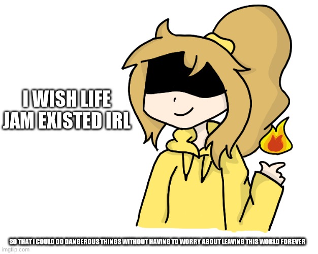 I WISH LIFE JAM EXISTED IRL; SO THAT I COULD DO DANGEROUS THINGS WITHOUT HAVING TO WORRY ABOUT LEAVING THIS WORLD FOREVER | image tagged in f i r e | made w/ Imgflip meme maker