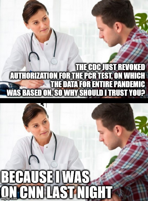 Fake pandemic hoax is unraveling | THE CDC JUST REVOKED AUTHORIZATION FOR THE PCR TEST, ON WHICH THE DATA FOR ENTIRE PANDEMIC WAS BASED ON. SO WHY SHOULD I TRUST YOU? BECAUSE I WAS ON CNN LAST NIGHT | image tagged in doctor and patient | made w/ Imgflip meme maker
