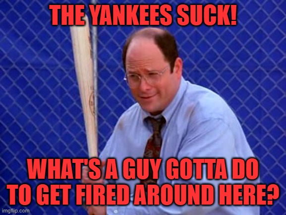 Baseball George Costanza | THE YANKEES SUCK! WHAT'S A GUY GOTTA DO TO GET FIRED AROUND HERE? | image tagged in baseball george costanza | made w/ Imgflip meme maker