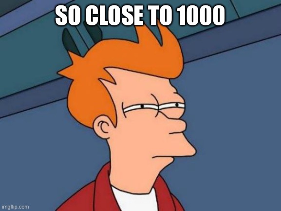 Futurama Fry | SO CLOSE TO 1000 | image tagged in memes,futurama fry | made w/ Imgflip meme maker