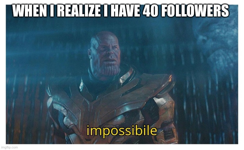 Kk | WHEN I REALIZE I HAVE 40 FOLLOWERS | image tagged in impossibile | made w/ Imgflip meme maker