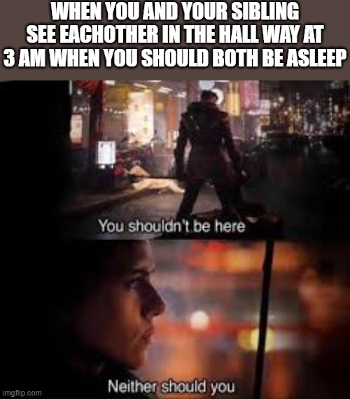 You shouldnt be here | WHEN YOU AND YOUR SIBLING SEE EACHOTHER IN THE HALL WAY AT 3 AM WHEN YOU SHOULD BOTH BE ASLEEP | image tagged in you shouldnt be here,siblings,3am,family,parents,starwars | made w/ Imgflip meme maker
