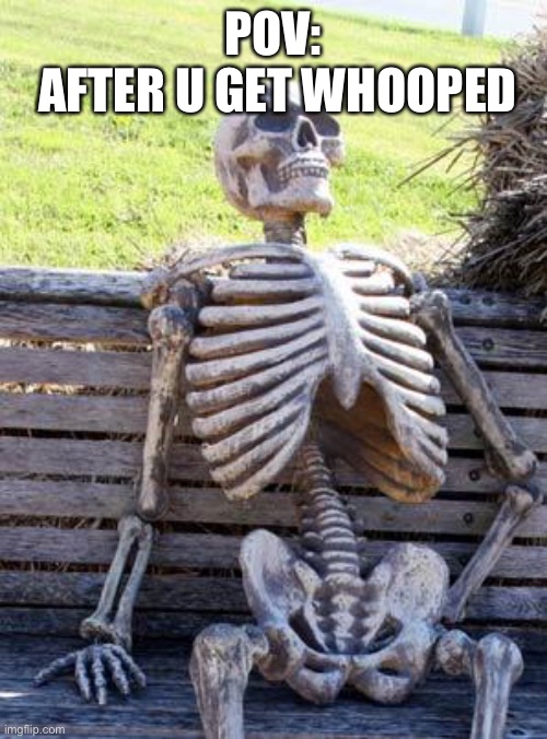 Waiting Skeleton Meme | POV:
 AFTER U GET WHOOPED | image tagged in memes,waiting skeleton | made w/ Imgflip meme maker