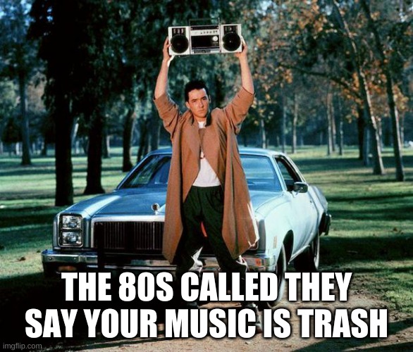 Baby come back | THE 80S CALLED THEY SAY YOUR MUSIC IS TRASH | image tagged in baby come back | made w/ Imgflip meme maker