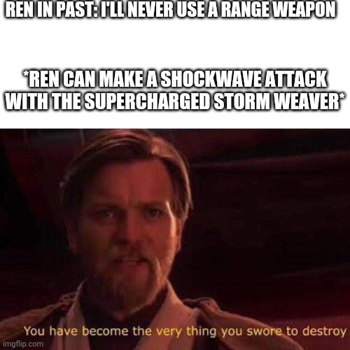 Ren doesn't use range weapons because he says that they are inefficient | REN IN PAST: I'LL NEVER USE A RANGE WEAPON; *REN CAN MAKE A SHOCKWAVE ATTACK WITH THE SUPERCHARGED STORM WEAVER* | image tagged in you have become the very thing you swore to destroy | made w/ Imgflip meme maker