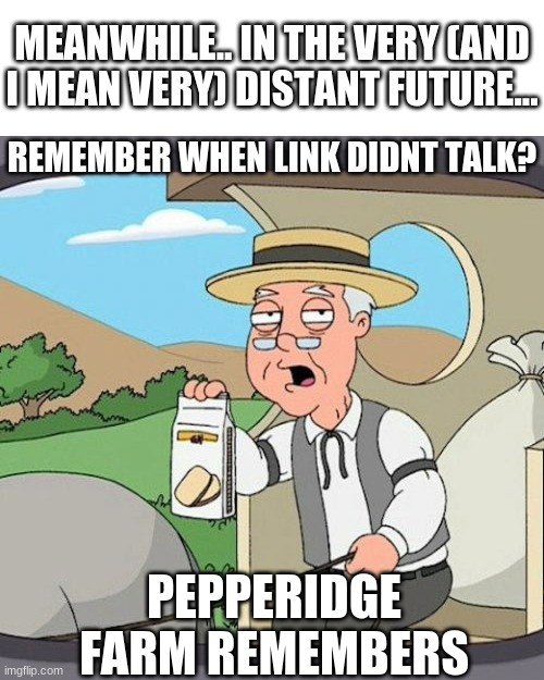 MEANWHILE.. IN THE VERY (AND I MEAN VERY) DISTANT FUTURE... REMEMBER WHEN LINK DIDNT TALK? PEPPERIDGE FARM REMEMBERS | image tagged in blank white template,pepperidge farm remembers,legend of zelda,the legend of zelda | made w/ Imgflip meme maker