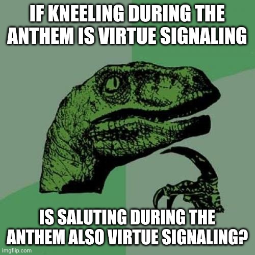 Philosoraptor | IF KNEELING DURING THE ANTHEM IS VIRTUE SIGNALING; IS SALUTING DURING THE ANTHEM ALSO VIRTUE SIGNALING? | image tagged in memes,philosoraptor | made w/ Imgflip meme maker