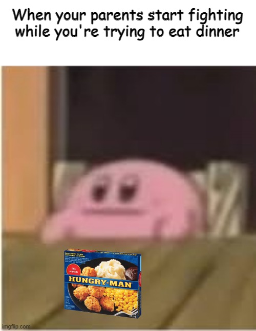 Kirby | When your parents start fighting while you're trying to eat dinner | image tagged in kirby | made w/ Imgflip meme maker