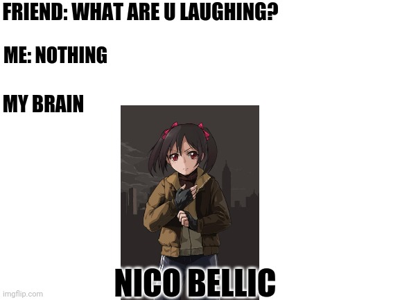 I can't  stop laughin!!! | FRIEND: WHAT ARE U LAUGHING? ME: NOTHING; MY BRAIN; NICO BELLIC | image tagged in blank white template,gta,nikobellic,love live,crossover | made w/ Imgflip meme maker