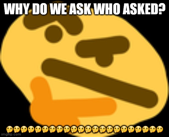 Why did we ask who asked in the first place? ? | WHY DO WE ASK WHO ASKED? 🤔🤔🤔🤔🤔🤔🤔🤔🤔🤔🤔🤔🤔🤔🤔🤔🤔🤔🤔🤔🤔🤔 | image tagged in thonking,who asked | made w/ Imgflip meme maker