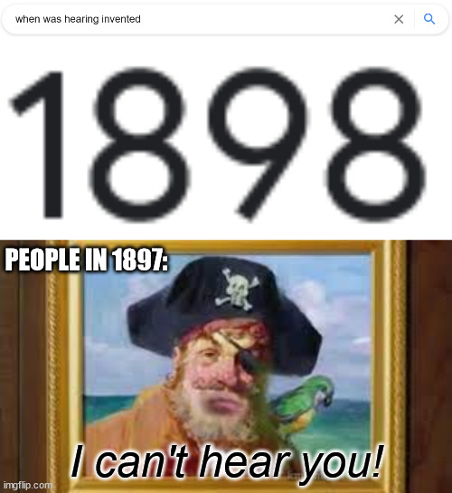 PEOPLE IN 1897:; I can't hear you! | image tagged in spongebob | made w/ Imgflip meme maker
