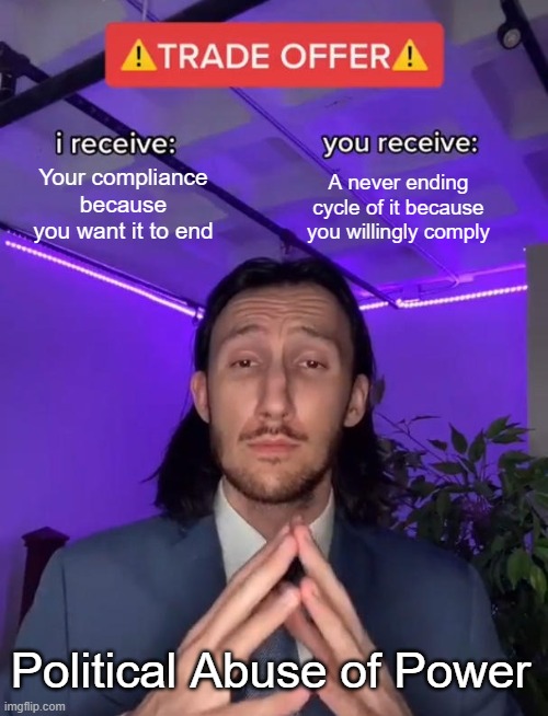 Trade Offer | Your compliance because you want it to end A never ending cycle of it because you willingly comply Political Abuse of Power | image tagged in trade offer | made w/ Imgflip meme maker