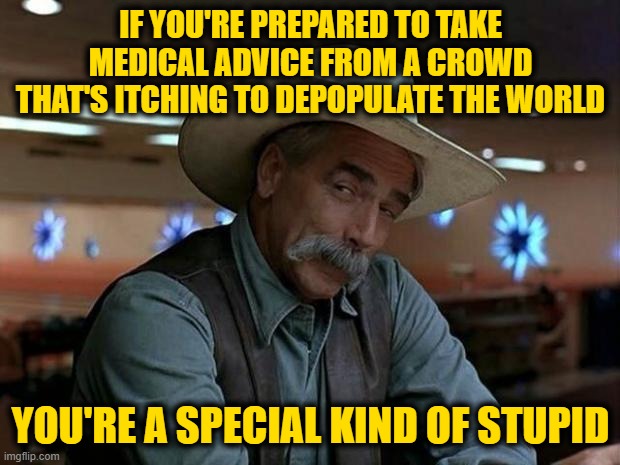 special kind of stupid | IF YOU'RE PREPARED TO TAKE MEDICAL ADVICE FROM A CROWD THAT'S ITCHING TO DEPOPULATE THE WORLD YOU'RE A SPECIAL KIND OF STUPID | image tagged in special kind of stupid | made w/ Imgflip meme maker