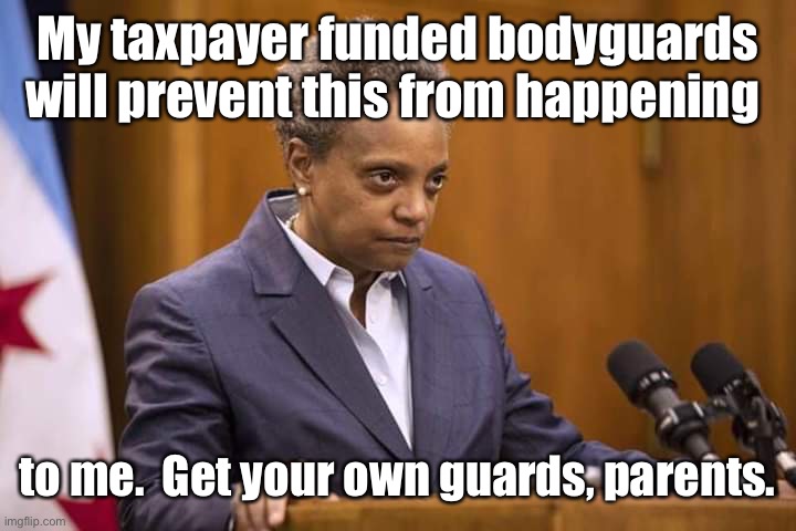 Mayor Chicago | My taxpayer funded bodyguards will prevent this from happening to me.  Get your own guards, parents. | image tagged in mayor chicago | made w/ Imgflip meme maker