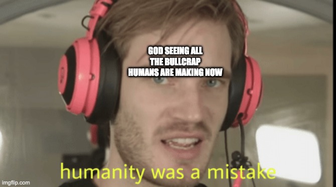 Humanity was a mistake | GOD SEEING ALL THE BULLCRAP HUMANS ARE MAKING NOW | image tagged in humanity was a mistake | made w/ Imgflip meme maker