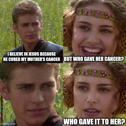 Good question | I BELIEVE IN JESUS BECAUSE HE CURED MY MOTHER'S CANCER; BUT WHO GAVE HER CANCER? WHO GAVE IT TO HER? | image tagged in anakin padme 4 panel,god,atheism,christianity,jesus | made w/ Imgflip meme maker