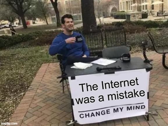 Internet was a mistake | The Internet was a mistake | image tagged in memes,change my mind | made w/ Imgflip meme maker