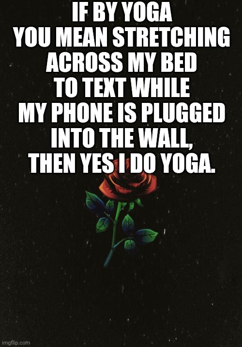 Anyone else do yoga |  IF BY YOGA YOU MEAN STRETCHING ACROSS MY BED TO TEXT WHILE MY PHONE IS PLUGGED INTO THE WALL, THEN YES I DO YOGA. | image tagged in yoga,phone,text | made w/ Imgflip meme maker