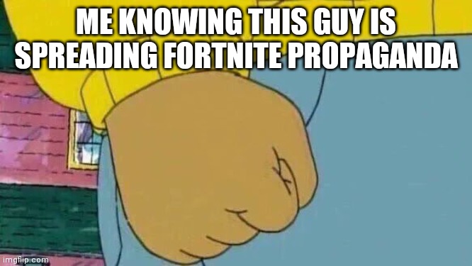 Arthur Fist Meme | ME KNOWING THIS GUY IS SPREADING FORTNITE PROPAGANDA | image tagged in memes,arthur fist | made w/ Imgflip meme maker