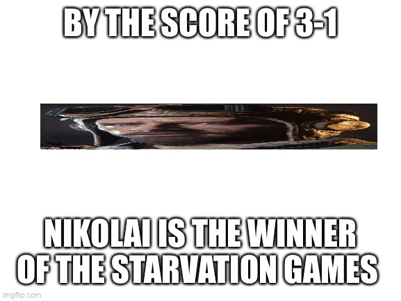 Nns | BY THE SCORE OF 3-1; NIKOLAI IS THE WINNER OF THE STARVATION GAMES | image tagged in blank white template | made w/ Imgflip meme maker