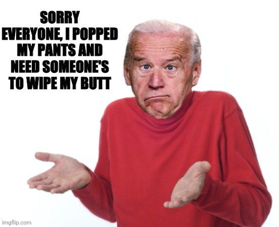 joe biden guess I'll die | SORRY EVERYONE, I POPPED MY PANTS AND NEED SOMEONE'S TO WIPE MY BUTT | image tagged in joe biden guess i'll die | made w/ Imgflip meme maker