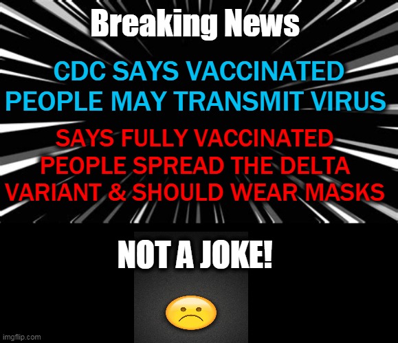 PSA | Breaking News; CDC SAYS VACCINATED PEOPLE MAY TRANSMIT VIRUS; SAYS FULLY VACCINATED PEOPLE SPREAD THE DELTA VARIANT & SHOULD WEAR MASKS; NOT A JOKE! | image tagged in cdc,covid vaccine,spreads virus,sad news | made w/ Imgflip meme maker