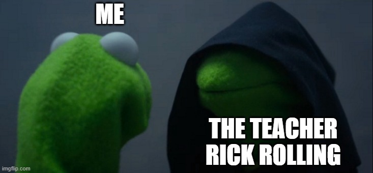 Evil Kermit Meme | ME THE TEACHER RICK ROLLING | image tagged in memes,evil kermit | made w/ Imgflip meme maker