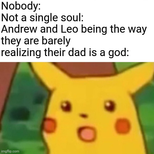 Like- they shouldn't have been surprised, yet they still were anyways | Nobody:
Not a single soul:
Andrew and Leo being the way they are barely realizing their dad is a god: | image tagged in memes,surprised pikachu | made w/ Imgflip meme maker