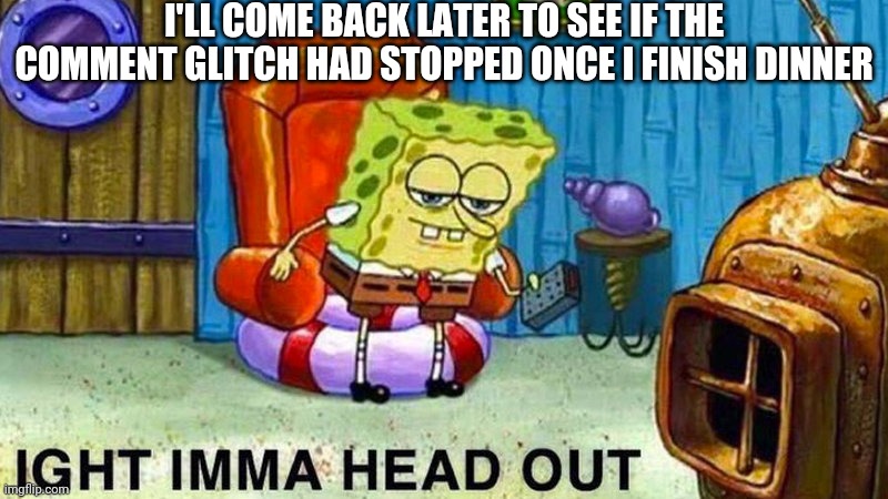 Aight ima head out | I'LL COME BACK LATER TO SEE IF THE COMMENT GLITCH HAD STOPPED ONCE I FINISH DINNER | image tagged in aight ima head out | made w/ Imgflip meme maker
