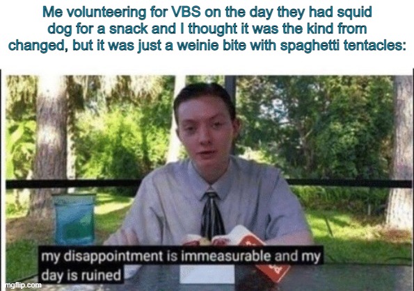 E | Me volunteering for VBS on the day they had squid dog for a snack and I thought it was the kind from changed, but it was just a weinie bite with spaghetti tentacles: | image tagged in my dissapointment is immeasurable and my day is ruined | made w/ Imgflip meme maker