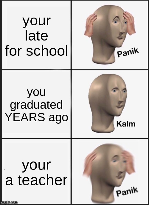 :) | your late for school; you graduated YEARS ago; your a teacher | image tagged in memes,panik kalm panik | made w/ Imgflip meme maker
