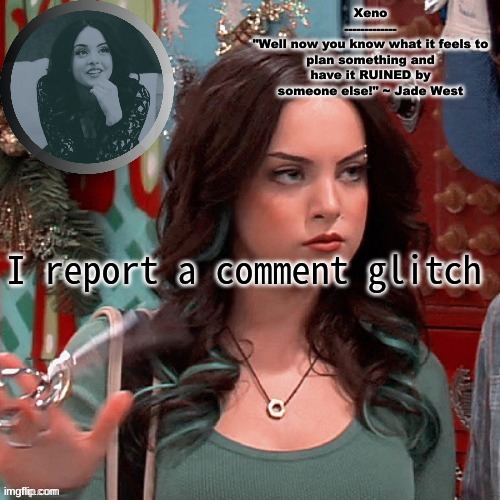 Jade West temp | I report a comment glitch | image tagged in jade west temp | made w/ Imgflip meme maker