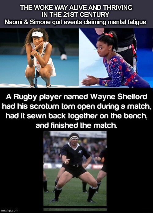 Today's Weak Woke | THE WOKE WAY ALIVE AND THRIVING IN THE 21ST CENTURY
Naomi & Simone quit events claiming mental fatigue | image tagged in rugby,naomi,simone,olympics | made w/ Imgflip meme maker