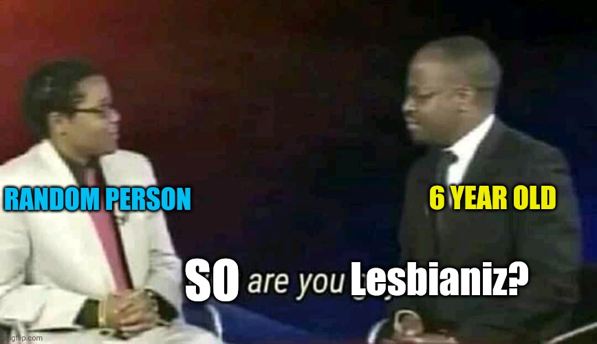 Why are you gay? | SO Lesbianiz? 6 YEAR OLD RANDOM PERSON | image tagged in why are you gay | made w/ Imgflip meme maker