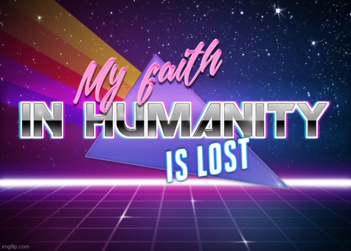 My faith in humanity is lost | image tagged in my faith in humanity is lost | made w/ Imgflip meme maker