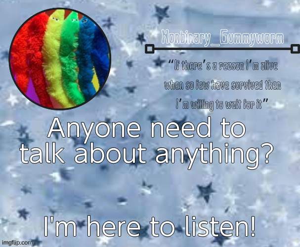 i'm always willing to listen | Anyone need to talk about anything? I'm here to listen! | image tagged in gummyworm temp thx suga | made w/ Imgflip meme maker