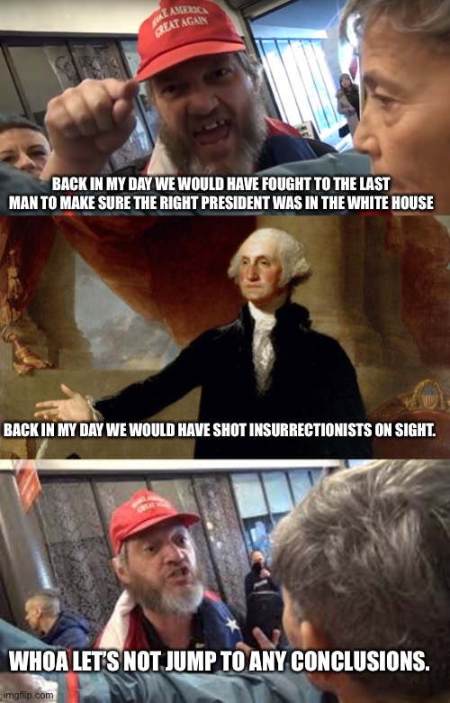 Never forget that freedom is not just maintained on foreign soil | BACK IN MY DAY WE WOULD HAVE FOUGHT TO THE LAST MAN TO MAKE SURE THE RIGHT PRESIDENT WAS IN THE WHITE HOUSE; BACK IN MY DAY WE WOULD HAVE SHOT INSURRECTIONISTS ON SIGHT. WHOA LET’S NOT JUMP TO ANY CONCLUSIONS. | image tagged in angry trumper,george washington,spazzed trumper | made w/ Imgflip meme maker