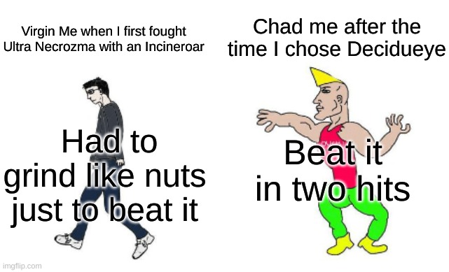 Hehe | Chad me after the time I chose Decidueye; Virgin Me when I first fought Ultra Necrozma with an Incineroar; Beat it in two hits; Had to grind like nuts just to beat it | image tagged in virgin vs chad | made w/ Imgflip meme maker