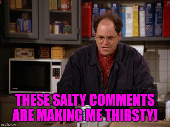 Making Me Thirsty George Costanza | THESE SALTY COMMENTS ARE MAKING ME THIRSTY! | image tagged in making me thirsty george costanza | made w/ Imgflip meme maker