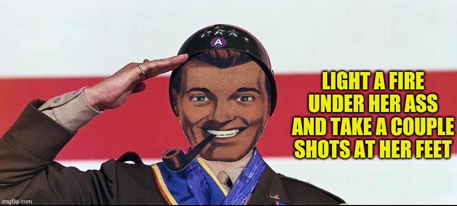 Dr.Strangmeme | LIGHT A FIRE UNDER HER ASS AND TAKE A COUPLE SHOTS AT HER FEET | image tagged in dr strangmeme | made w/ Imgflip meme maker