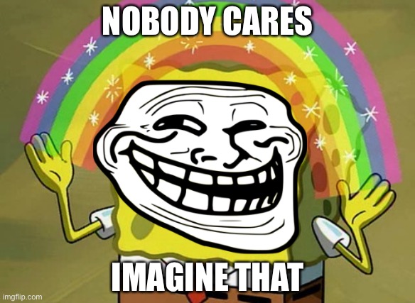 IMAGINATION | NOBODY CARES; IMAGINE THAT | image tagged in funny,memes | made w/ Imgflip meme maker