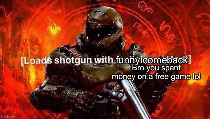 Loads shotgun with malicious intent | Bro you spent money on a free game lol funny comeback | image tagged in loads shotgun with malicious intent | made w/ Imgflip meme maker