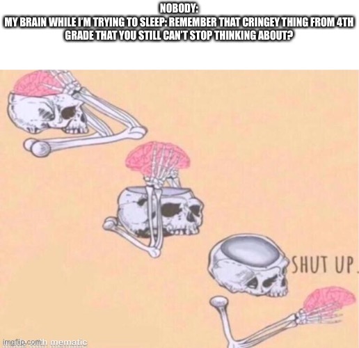brain shut up | NOBODY:
MY BRAIN WHILE I’M TRYING TO SLEEP: REMEMBER THAT CRINGEY THING FROM 4TH GRADE THAT YOU STILL CAN’T STOP THINKING ABOUT? | image tagged in brain shut up | made w/ Imgflip meme maker