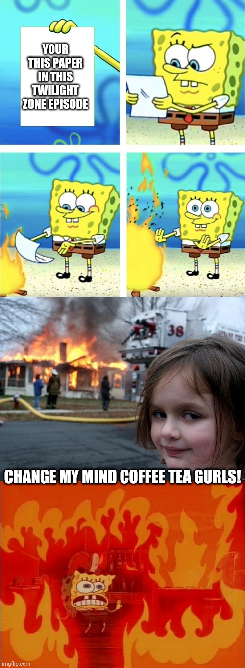i watched her throw the paper in fireplace |  YOUR THIS PAPER IN THIS TWILIGHT ZONE EPISODE; CHANGE MY MIND COFFEE TEA GURLS! | image tagged in spongebob burning paper,memes,disaster girl,burning spongebob | made w/ Imgflip meme maker
